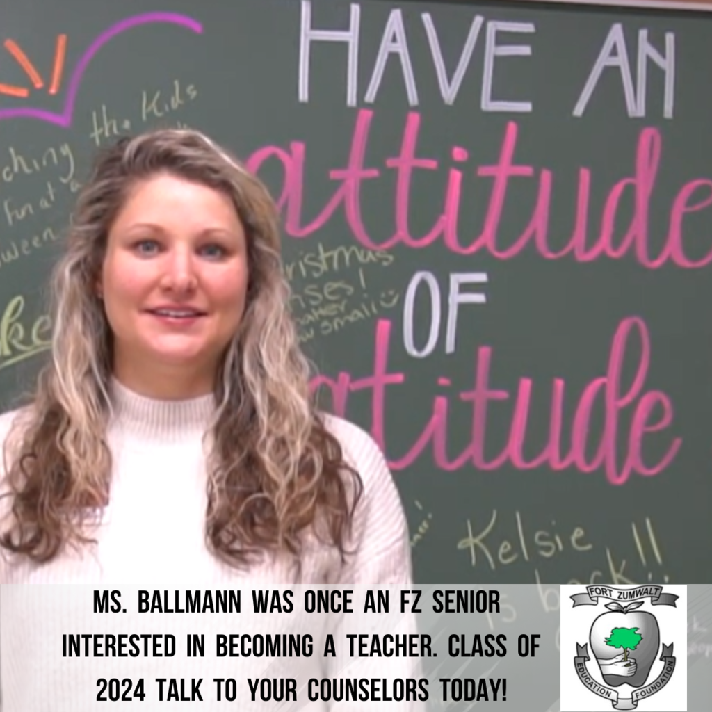 mS.  bALLMANN  WAS  ONCE  An  FZ  SENIOR  INTERESTED  IN  BECOMING  A  TEACHER.  CLASS  OF  2024  TALK  TO  YOUR  COUNSELORS  TODAY!